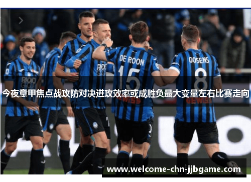 今夜意甲焦点战攻防对决进攻效率或成胜负最大变量左右比赛走向