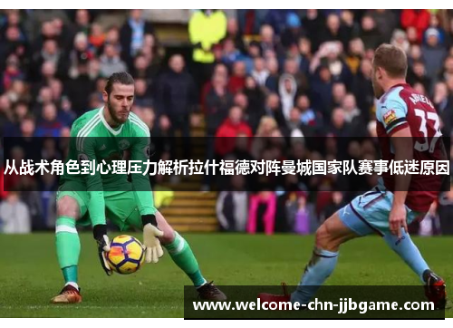 从战术角色到心理压力解析拉什福德对阵曼城国家队赛事低迷原因 从战术角色到心理压力解析拉什福德对阵曼城国家队赛事低迷原因
