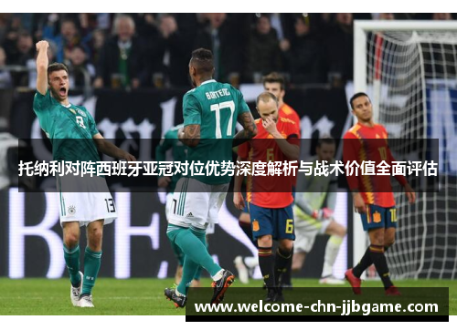 托纳利对阵西班牙亚冠对位优势深度解析与战术价值全面评估 托纳利对阵西班牙亚冠对位优势深度解析与战术价值全面评估