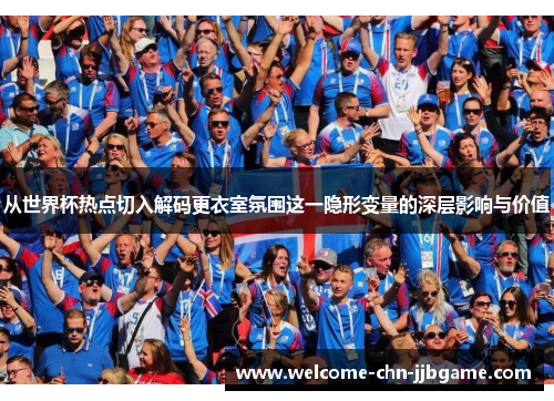 从世界杯热点切入解码更衣室氛围这一隐形变量的深层影响与价值