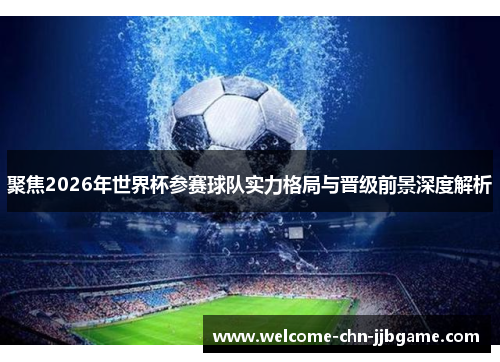 聚焦2026年世界杯参赛球队实力格局与晋级前景深度解析 聚焦2026年世界杯参赛球队实力格局与晋级前景深度解析