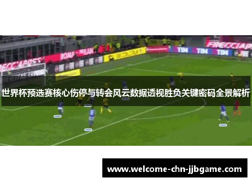 世界杯预选赛核心伤停与转会风云数据透视胜负关键密码全景解析 世界杯预选赛核心伤停与转会风云数据透视胜负关键密码全景解析