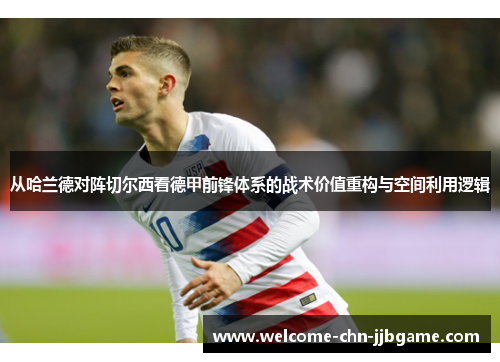 从哈兰德对阵切尔西看德甲前锋体系的战术价值重构与空间利用逻辑 从哈兰德对阵切尔西看德甲前锋体系的战术价值重构与空间利用逻辑