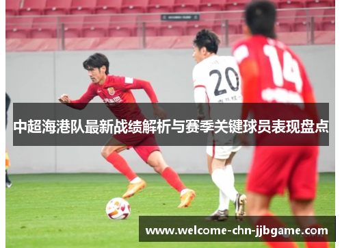 中超海港队最新战绩解析与赛季关键球员表现盘点 中超海港队最新战绩解析与赛季关键球员表现盘点