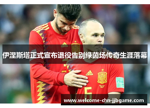 伊涅斯塔正式宣布退役告别绿茵场传奇生涯落幕