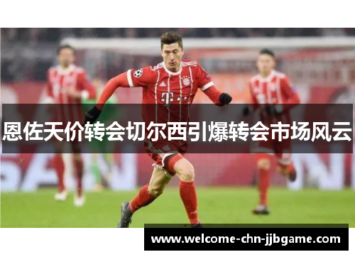 恩佐天价转会切尔西引爆转会市场风云