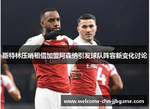 斯特林压哨租借加盟阿森纳引发球队阵容新变化讨论