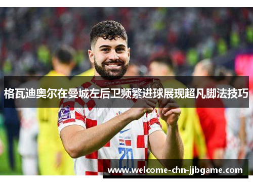 格瓦迪奥尔在曼城左后卫频繁进球展现超凡脚法技巧 格瓦迪奥尔在曼城左后卫频繁进球展现超凡脚法技巧