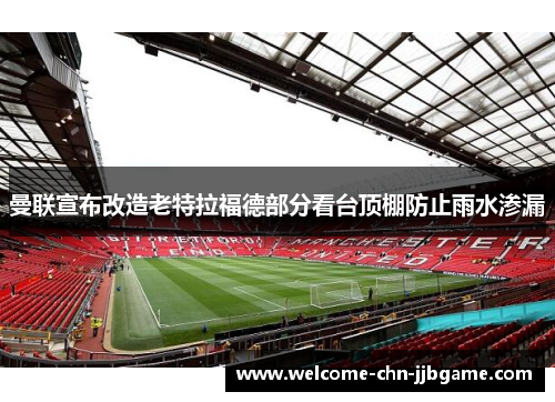 曼联宣布改造老特拉福德部分看台顶棚防止雨水渗漏 曼联宣布改造老特拉福德部分看台顶棚防止雨水渗漏