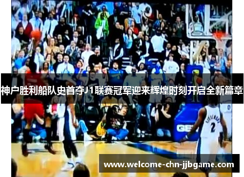 神户胜利船队史首夺J1联赛冠军迎来辉煌时刻开启全新篇章