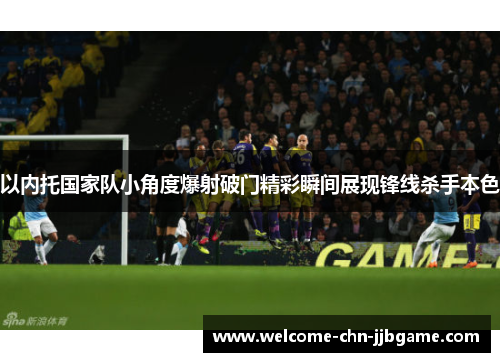 以内托国家队小角度爆射破门精彩瞬间展现锋线杀手本色 以内托国家队小角度爆射破门精彩瞬间展现锋线杀手本色