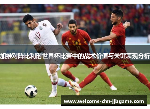 加维对阵比利时世界杯比赛中的战术价值与关键表现分析 加维对阵比利时世界杯比赛中的战术价值与关键表现分析