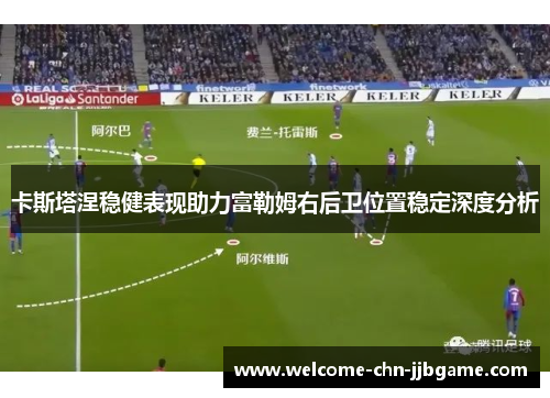 卡斯塔涅稳健表现助力富勒姆右后卫位置稳定深度分析 卡斯塔涅稳健表现助力富勒姆右后卫位置稳定深度分析