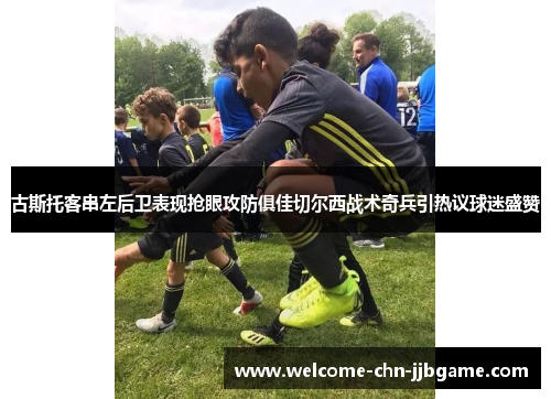 古斯托客串左后卫表现抢眼攻防俱佳切尔西战术奇兵引热议球迷盛赞 古斯托客串左后卫表现抢眼攻防俱佳切尔西战术奇兵引热议球迷盛赞