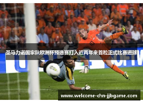 圣马力诺国家队欧洲杯预选赛打入近两年来首粒正式比赛进球 圣马力诺国家队欧洲杯预选赛打入近两年来首粒正式比赛进球