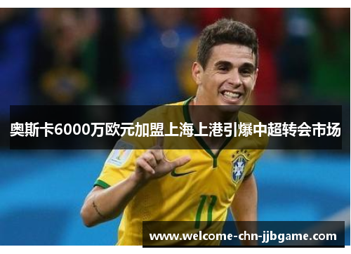 奥斯卡6000万欧元加盟上海上港引爆中超转会市场