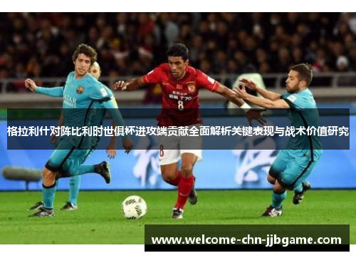 格拉利什对阵比利时世俱杯进攻端贡献全面解析关键表现与战术价值研究