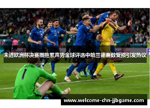 未进欧洲杯决赛圈拖累声势金球评选中哈兰德票数受损引发热议
