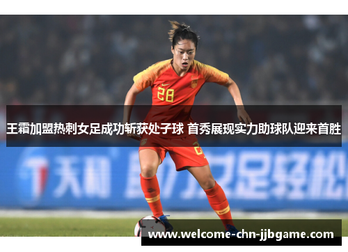 王霜加盟热刺女足成功斩获处子球 首秀展现实力助球队迎来首胜