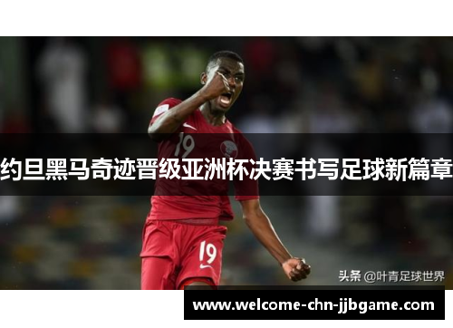 约旦黑马奇迹晋级亚洲杯决赛书写足球新篇章