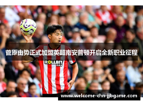 菅原由势正式加盟英超南安普顿开启全新职业征程