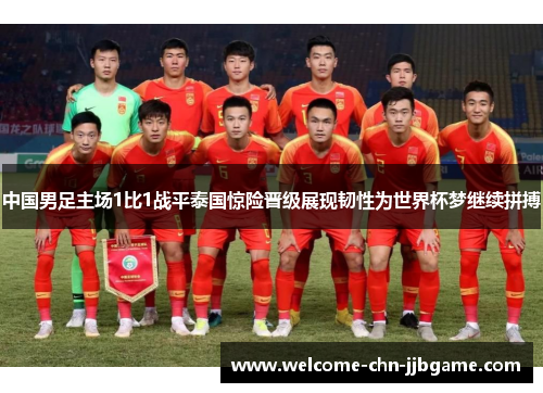 中国男足主场1比1战平泰国惊险晋级展现韧性为世界杯梦继续拼搏