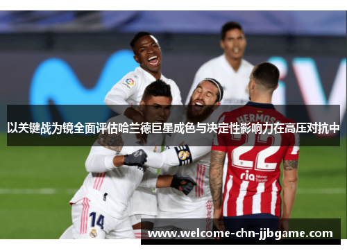 以关键战为镜全面评估哈兰德巨星成色与决定性影响力在高压对抗中