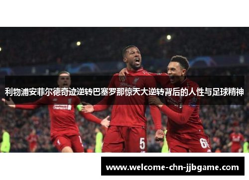 利物浦安菲尔德奇迹逆转巴塞罗那惊天大逆转背后的人性与足球精神