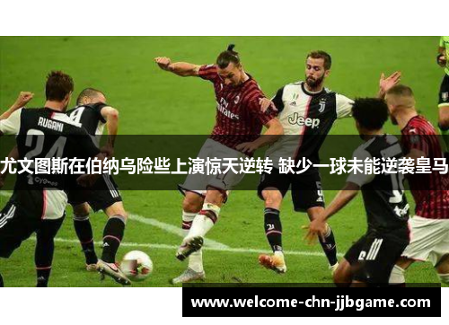 尤文图斯在伯纳乌险些上演惊天逆转 缺少一球未能逆袭皇马