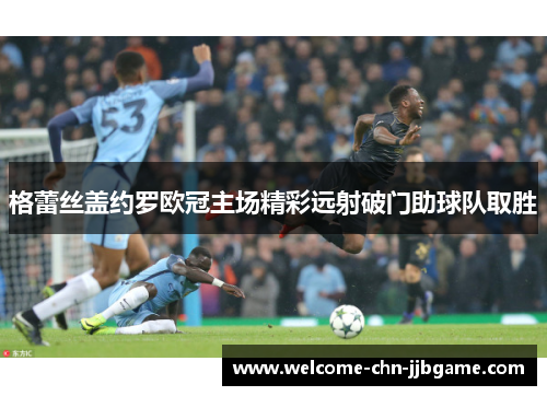 格蕾丝盖约罗欧冠主场精彩远射破门助球队取胜