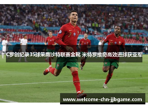 C罗创纪录35球荣膺沙特联赛金靴 米特罗维奇高效进球获亚军