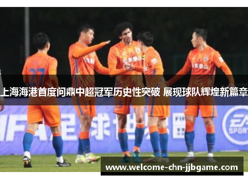 上海海港首度问鼎中超冠军历史性突破 展现球队辉煌新篇章