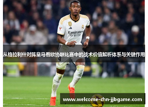 从格拉利什对阵皇马看欧协联比赛中的战术价值解析体系与关键作用 从格拉利什对阵皇马看欧协联比赛中的战术价值解析体系与关键作用