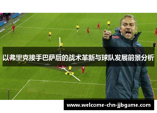 以弗里克接手巴萨后的战术革新与球队发展前景分析 以弗里克接手巴萨后的战术革新与球队发展前景分析
