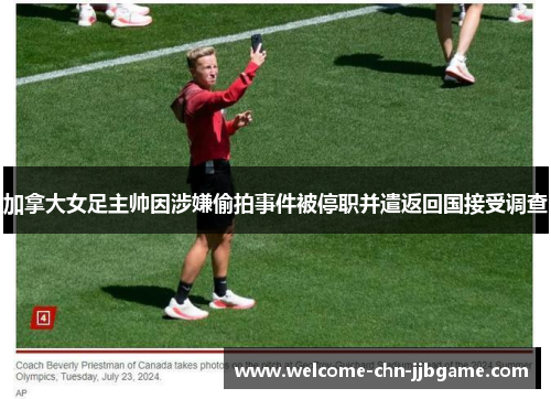 加拿大女足主帅因涉嫌偷拍事件被停职并遣返回国接受调查 加拿大女足主帅因涉嫌偷拍事件被停职并遣返回国接受调查