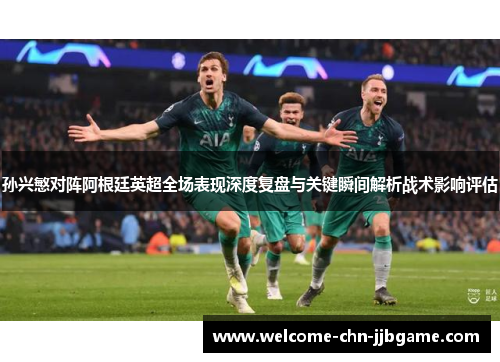 孙兴慜对阵阿根廷英超全场表现深度复盘与关键瞬间解析战术影响评估 孙兴慜对阵阿根廷英超全场表现深度复盘与关键瞬间解析战术影响评估
