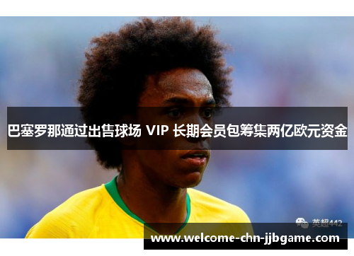巴塞罗那通过出售球场 VIP 长期会员包筹集两亿欧元资金 巴塞罗那通过出售球场 VIP 长期会员包筹集两亿欧元资金