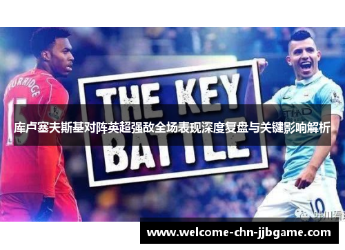库卢塞夫斯基对阵英超强敌全场表现深度复盘与关键影响解析