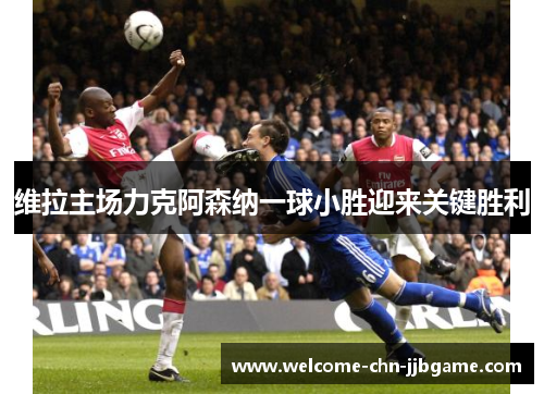 维拉主场力克阿森纳一球小胜迎来关键胜利 维拉主场力克阿森纳一球小胜迎来关键胜利