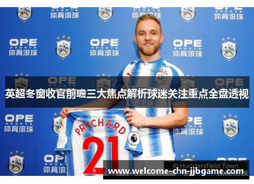英超冬窗收官前瞻三大焦点解析球迷关注重点全盘透视 英超冬窗收官前瞻三大焦点解析球迷关注重点全盘透视