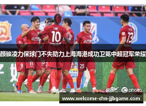 颜骏凌力保球门不失助力上海海港成功卫冕中超冠军荣耀 颜骏凌力保球门不失助力上海海港成功卫冕中超冠军荣耀