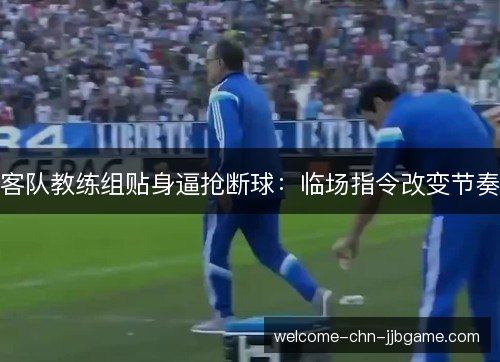 客队教练组贴身逼抢断球:临场指令改变节奏 客队教练组贴身逼抢断球:临场指令改变节奏