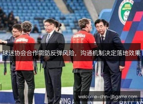 球迷协会合作需防反弹风险,沟通机制决定落地效果 球迷协会合作需防反弹风险,沟通机制决定落地效果