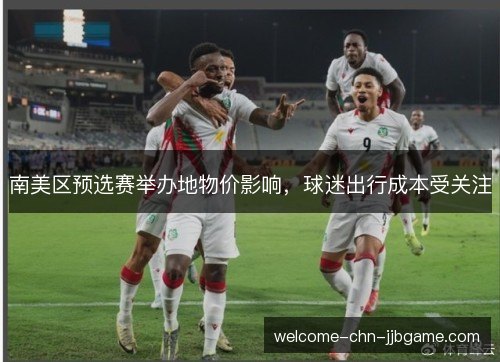 南美区预选赛举办地物价影响,球迷出行成本受关注 南美区预选赛举办地物价影响,球迷出行成本受关注